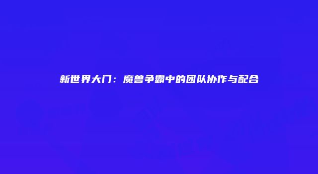 新世界大门:魔兽争霸中的团队协作与配合