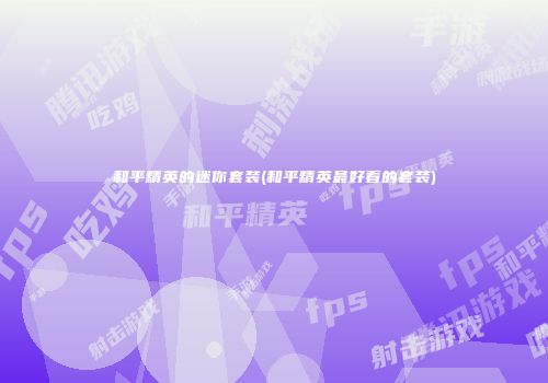 和平精英的迷你套装(和平精英最好看的套装)