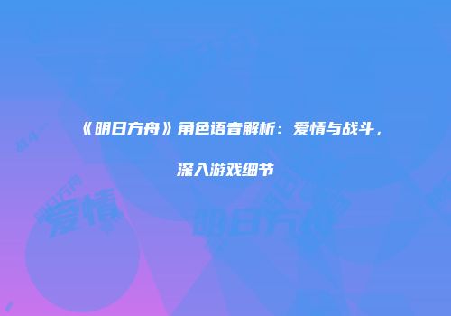 《明日方舟》角色语音解析:爱情与战斗,深入游戏细节