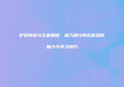 炉石传说与王者荣耀:深入探讨两款游戏的魅力与学习技巧