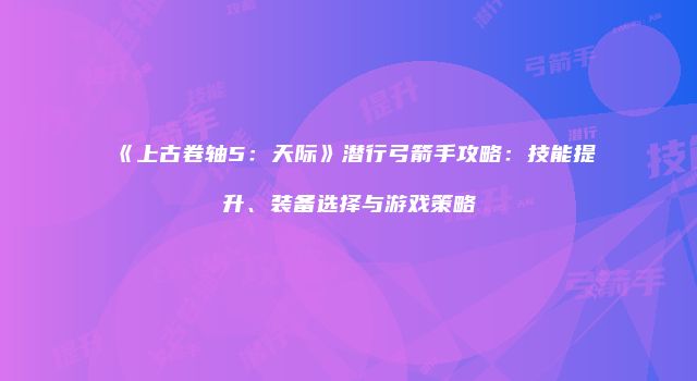 《上古卷轴5:天际》潜行弓箭手攻略:技能提升、装备选择与游戏策略