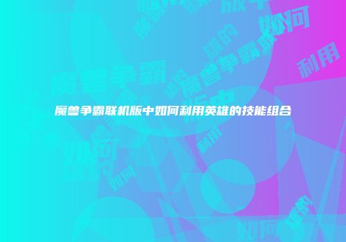 魔兽争霸联机版中如何利用英雄的技能组合