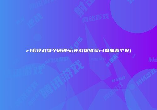 cf和逆战哪个值得玩(逆战爆破和cf爆破哪个好)