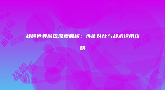 战舰世界航母深度解析：性能对比与战术运用攻略