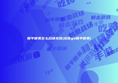 和平精英怎么召唤龙珠(龙珠go和平精英)