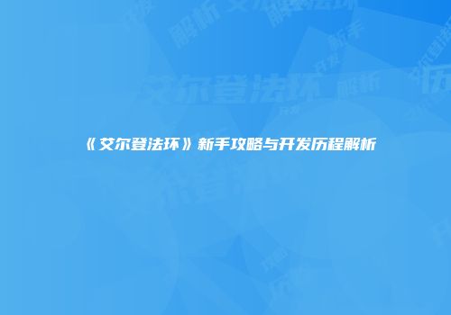 《艾尔登法环》新手攻略与开发历程解析