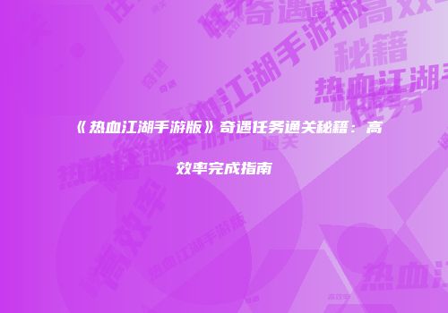 《热血江湖手游版》奇遇任务通关秘籍:高效率完成指南