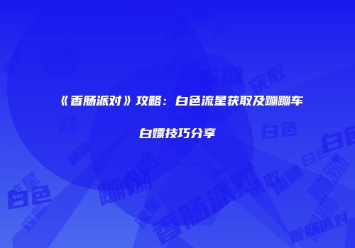 《香肠派对》攻略：白色流星获取及蹦蹦车白嫖技巧分享