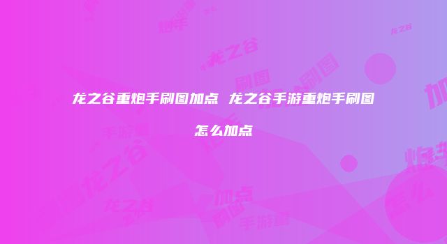 龙之谷重炮手刷图加点 龙之谷手游重炮手刷图怎么加点