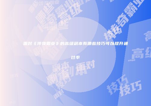 面对《传奇霸业》的高级副本有哪些技巧可以提升通过率