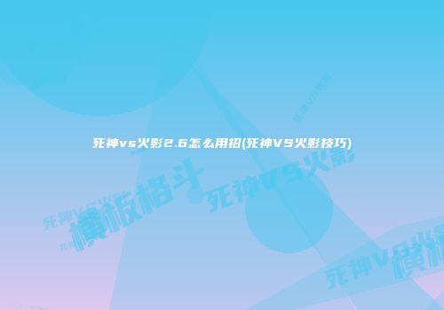 死神vs火影2.6怎么用招(死神VS火影技巧)