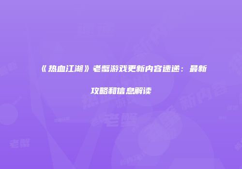 《热血江湖》老蟹游戏更新内容速递:最新攻略和信息解读