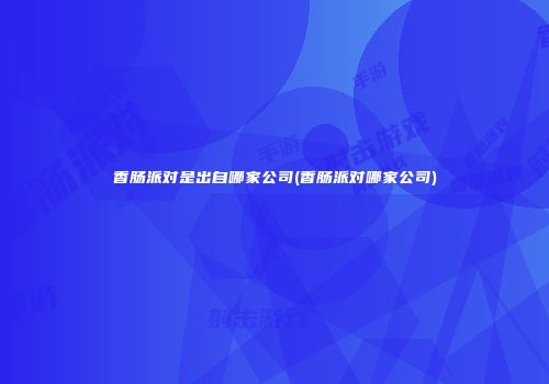 香肠派对是出自哪家公司(香肠派对哪家公司)