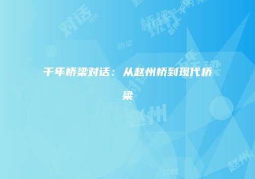 千年桥梁对话:从赵州桥到现代桥梁