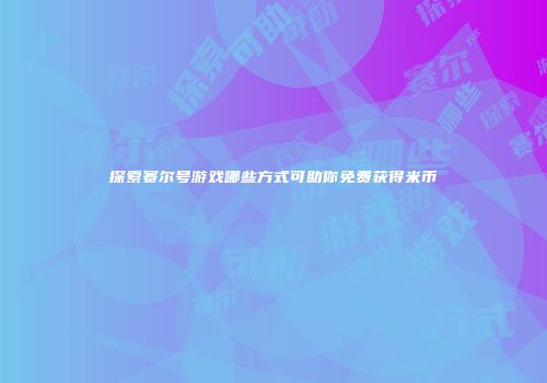 探索赛尔号游戏哪些方式可助你免费获得米币