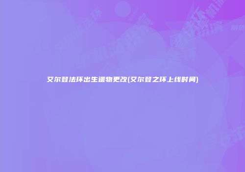 艾尔登法环出生遗物更改(艾尔登之环上线时间)