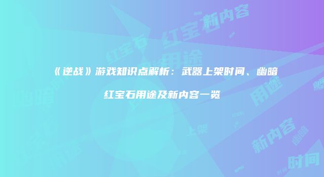 《逆战》游戏知识点解析:武器上架时间、幽暗红宝石用途及新内容一览