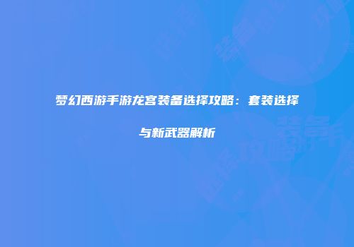 梦幻西游手游龙宫装备选择攻略:套装选择与新武器解析