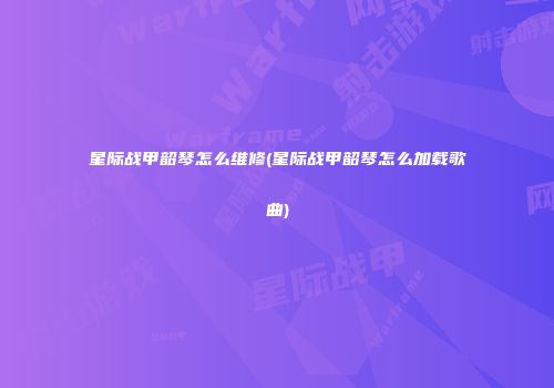 星际战甲韶琴怎么维修(星际战甲韶琴怎么加载歌曲)