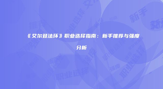 《艾尔登法环》职业选择指南：新手推荐与强度分析