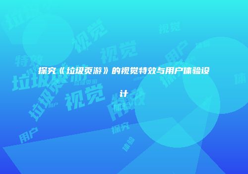 探究《垃圾页游》的视觉特效与用户体验设计