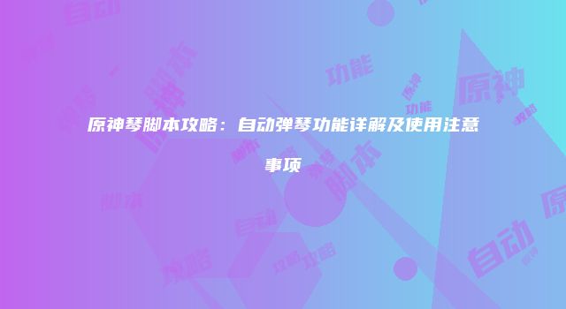 原神琴脚本攻略:自动弹琴功能详解及使用注意事项