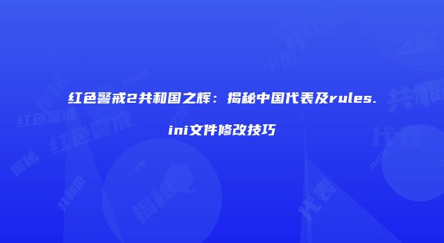 红色警戒2共和国之辉:揭秘中国代表及rules.ini文件修改技巧