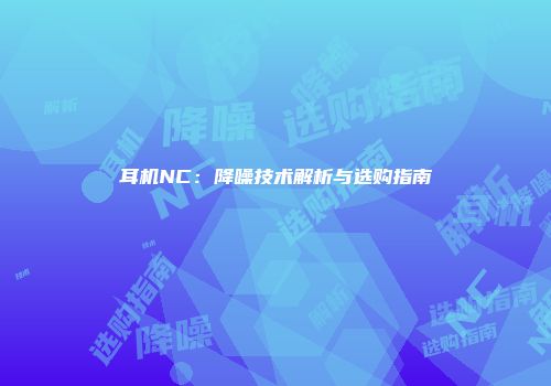 耳机NC:降噪技术解析与选购指南