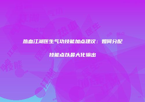 热血江湖医生气功技能加点建议：如何分配技能点以最大化输出