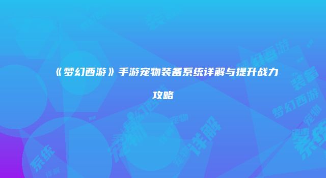 《梦幻西游》手游宠物装备系统详解与提升战力攻略