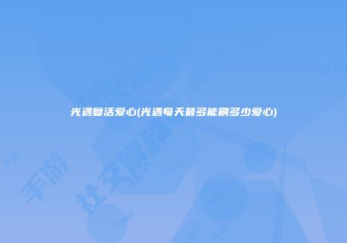 光遇复活爱心(光遇每天最多能刷多少爱心)