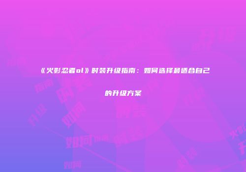《火影忍者ol》时装升级指南:如何选择最适合自己的升级方案