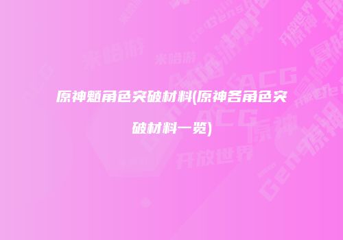 原神魈角色突破材料(原神各角色突破材料一览)