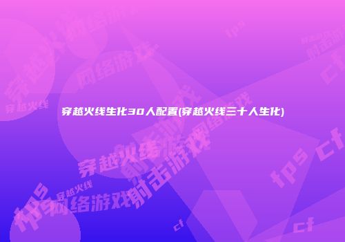 穿越火线生化30人配置(穿越火线三十人生化)