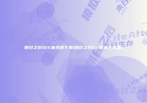 明日之后105集视频下载(明日之后101市集在哪里)
