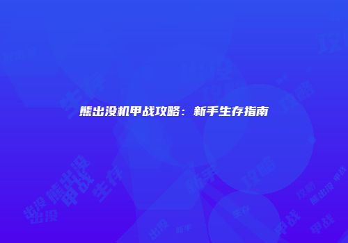 熊出没机甲战攻略：新手生存指南