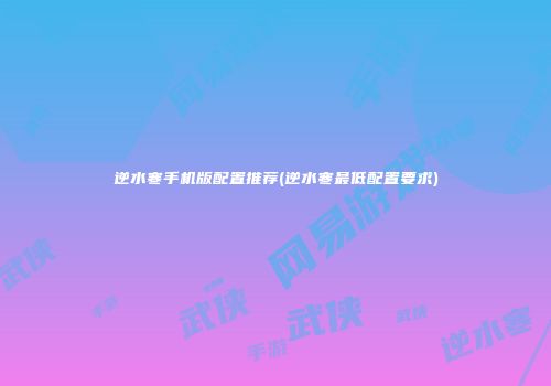 逆水寒手机版配置推荐(逆水寒最低配置要求)