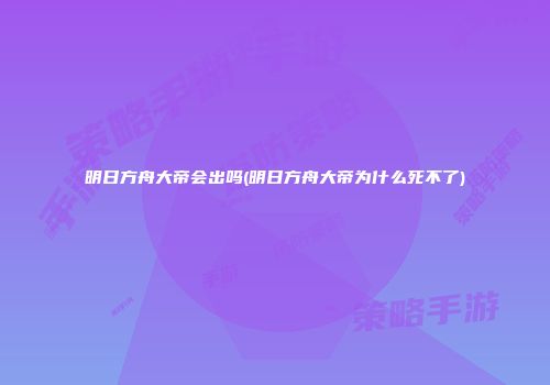 明日方舟大帝会出吗(明日方舟大帝为什么死不了)