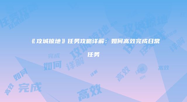 《攻城掠地》任务攻略详解:如何高效完成日常任务