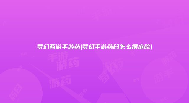 梦幻西游手游药(梦幻手游药臼怎么摆庭院)