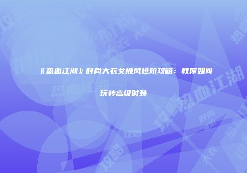 《热血江湖》时尚大衣女披风进阶攻略:教你如何玩转高级时装