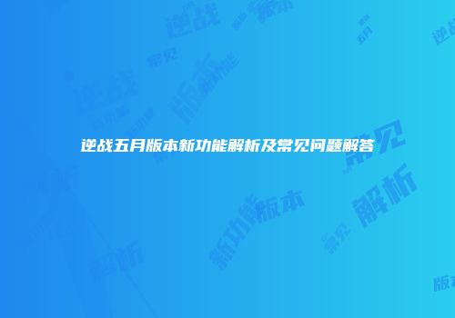 逆战五月版本新功能解析及常见问题解答