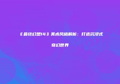 《最终幻想14》美术风格解析：打造沉浸式奇幻世界