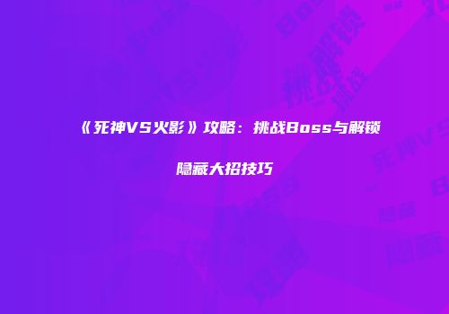 《死神VS火影》攻略:挑战Boss与解锁隐藏大招技巧