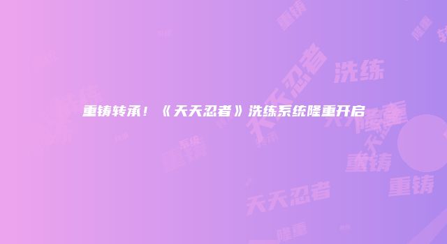 重铸转承!《天天忍者》洗练系统隆重开启