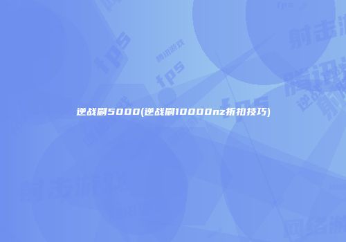 逆战刷5000(逆战刷10000nz折扣技巧)