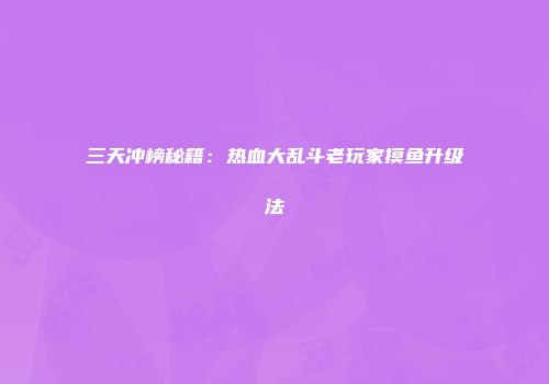 三天冲榜秘籍：热血大乱斗老玩家摸鱼升级法