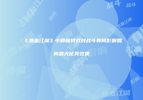《热血江湖》中邪魔特效对战斗有何影响如何最大化其效果