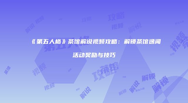 《第五人格》茶馆解说视频攻略:解锁茶馆逸闻活动奖励与技巧