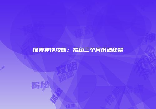 像素神作攻略：揭秘三个月沉迷秘籍
